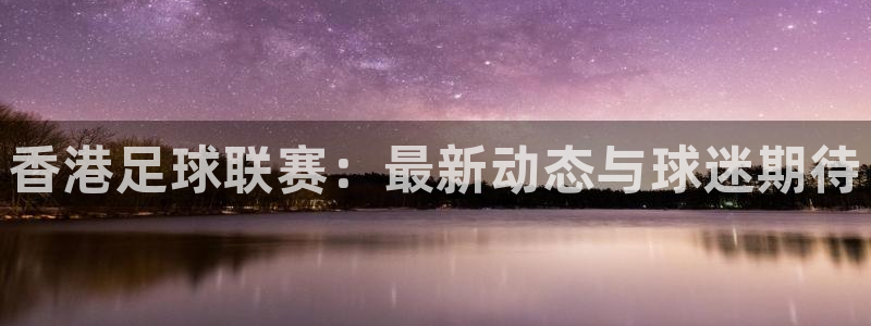  香港足球联赛：最新动态与球迷期待