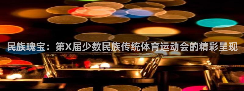 678体育app：民族瑰宝：第X届少数民族传统体育运动会的精彩呈现