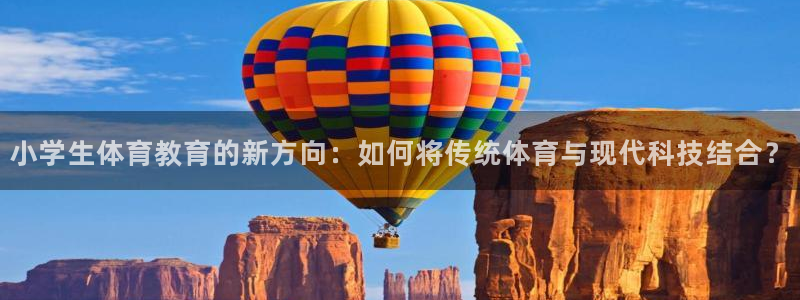 678体育官网下载：小学生体育教育的新方向：如何将传统体育与现代科技结合？