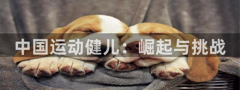 皇冠678体育：中国运动健儿：崛起与挑战
