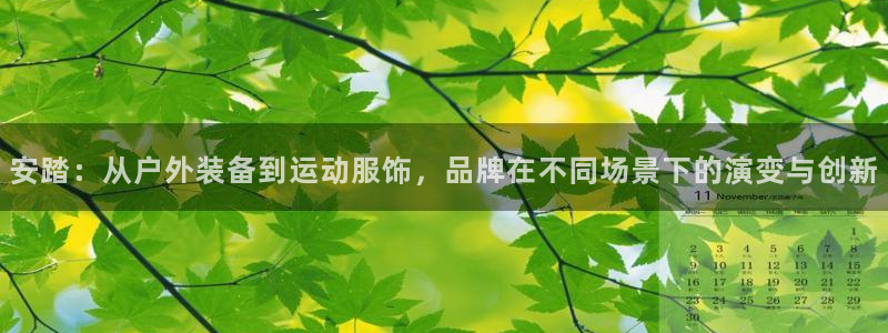 皇冠678体育：安踏：从户外装备到运动服饰，品牌在不同场景下的演变与创新