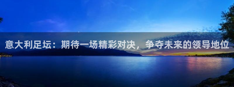  意大利足坛：期待一场精彩对决，争夺未来的领导地位