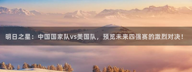 明日之星：中国国家队vs美国队，预览