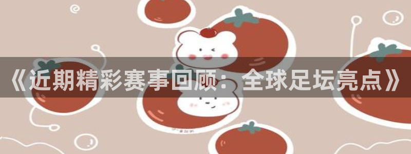 《近期精彩赛事回顾：全球足坛亮点》